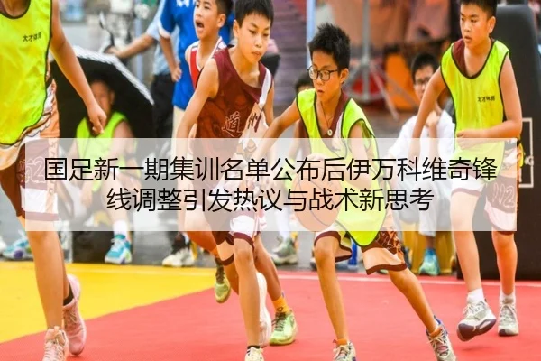 国足新一期集训名单公布后伊万科维奇锋线调整引发热议与战术新思考